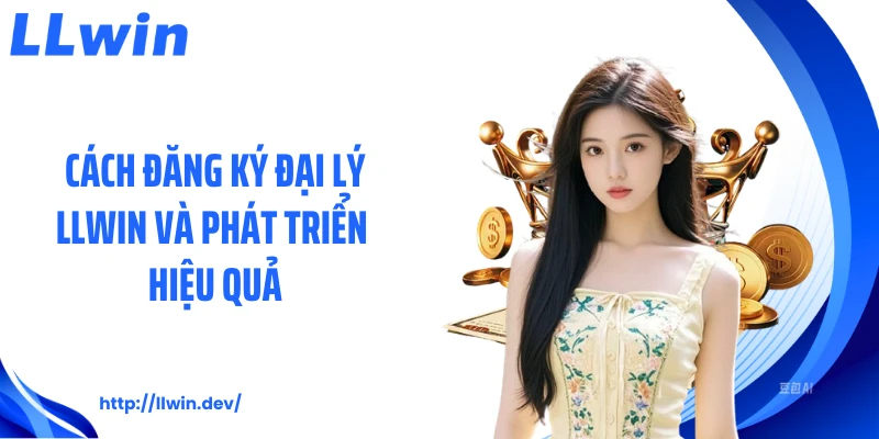 Cách đăng ký đại lý LLWIN và phát triển hiệu quả